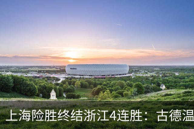 上海险胜终结浙江4连胜：古德温32+8+7+8三分 王哲林盖帽超莫科