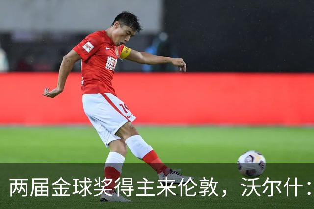 两届金球奖得主来伦敦，沃尔什：我请她吃饭，但路我不熟