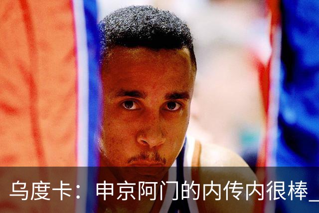 乌度卡：申京/阿门的内传内很棒 上赛季打得少是因为阿门去控球了