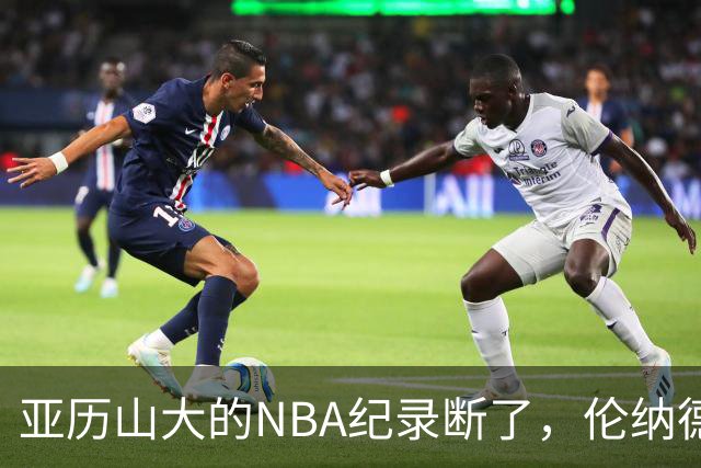 亚历山大的NBA纪录断了，伦纳德的NBA纪录也断了