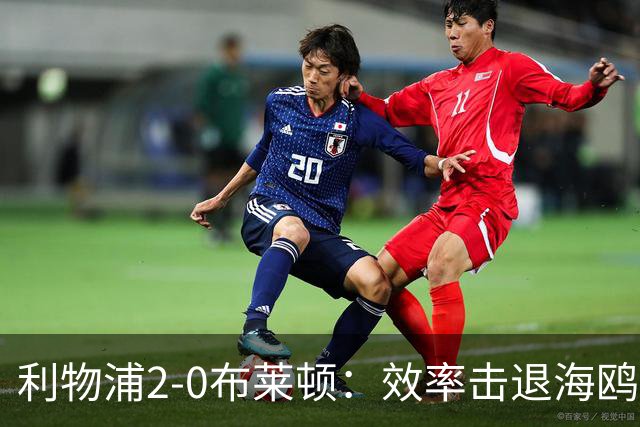 利物浦2-0布莱顿：效率击退海鸥，阿劳霍铁血防守点燃安菲尔德