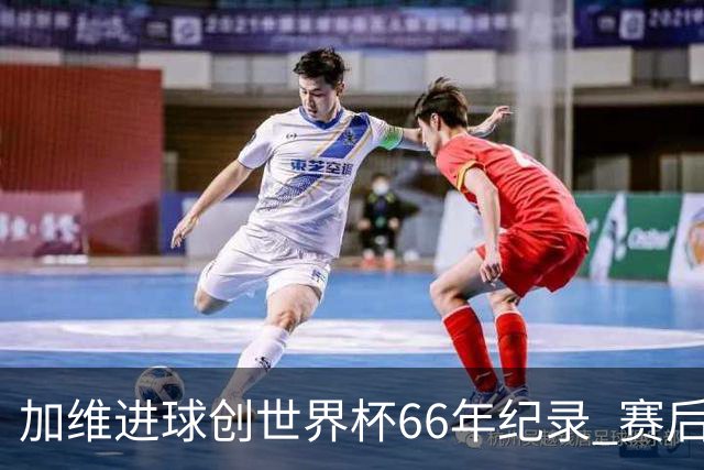 加维进球创世界杯66年纪录 赛后被FIFA评为全场最佳