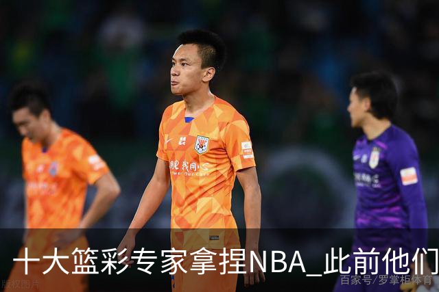 十大篮彩专家拿捏NBA 此前他们曾10连红!11连红!