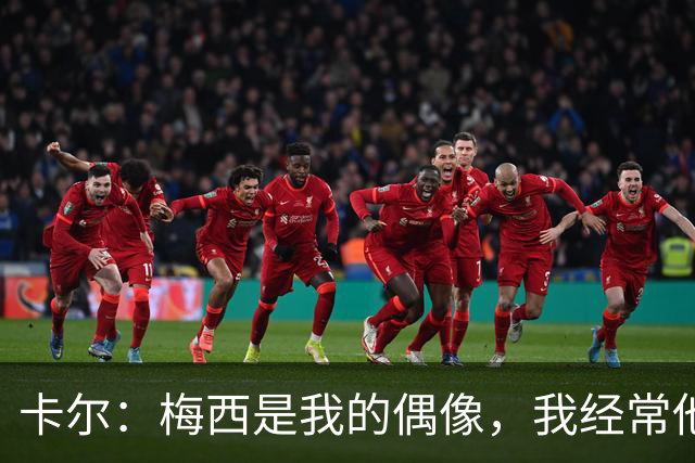 卡尔：梅西是我的偶像，我经常他的比赛录像