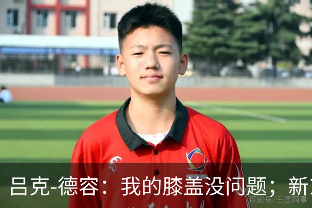 吕克-德容：我的膝盖没问题；新东家必须具备足够的吸引力