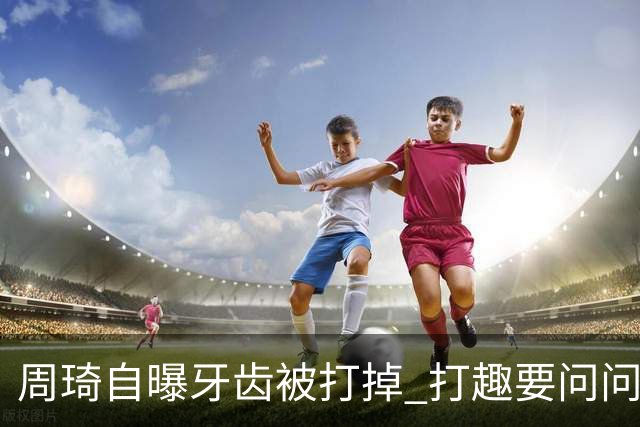 周琦自曝牙齿被打掉 打趣要问问“云总”算不算工伤？