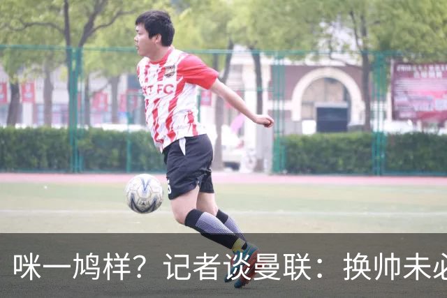 咪一鸠样？记者谈曼联：换帅未必能带来长久改变，只能有短期效应
