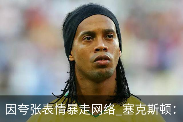 因夸张表情暴走网络 塞克斯顿：想成为让对手讨厌的防守者