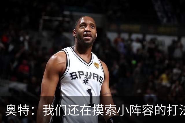 奥特：我们还在摸索小阵容的打法 队内的高大侧翼能顶5号位