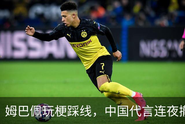 姆巴佩玩梗踩线，中国代言连夜撤光：脸是租来的，底线才是自己的