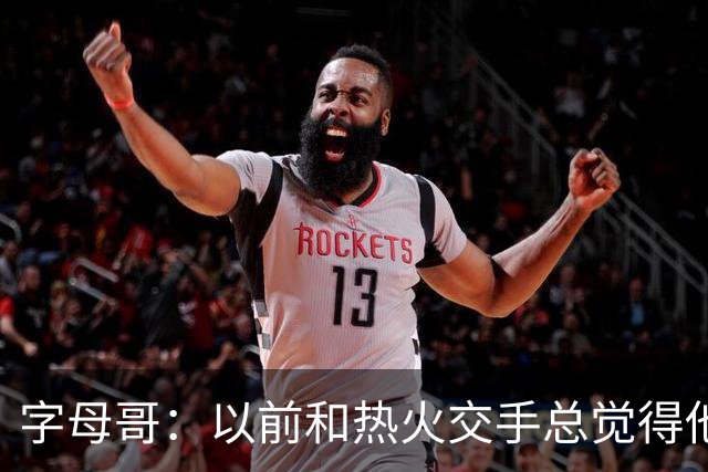 字母哥：以前和热火交手总觉得他们难缠 现在终于明白原因了