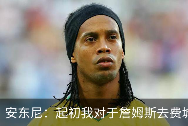 安东尼：起初我对于詹姆斯去费城很震惊 我认为76人对他坦诚相待
