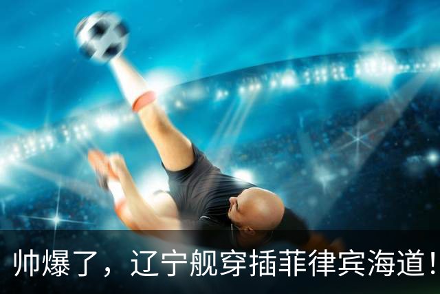 帅爆了，辽宁舰穿插菲律宾海道！