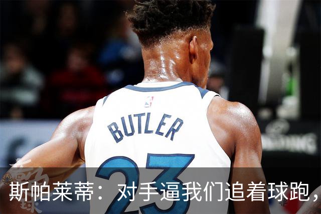 斯帕莱蒂：对手逼我们追着球跑，换人只因一人太累