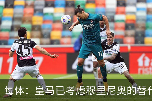 每体：皇马已考虑穆里尼奥的替代人选，德尚进入候选名单