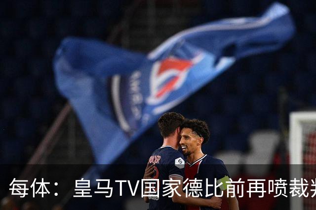 每体：皇马TV国家德比前再喷裁判，把巴萨称为“VAR塞罗那”