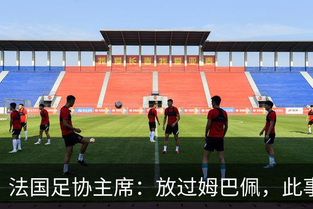 法国足协主席：放过姆巴佩，此事应到此为止，毕竟那番话并非他本意