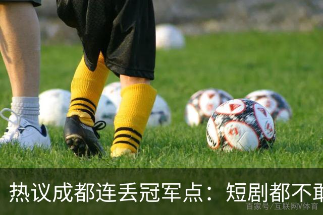 热议成都连丢冠军点：短剧都不敢这么演，看老天可不可怜窝囊的蓉城