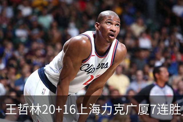 王哲林20+16上海力克广厦7连胜 孙铭徽20+7+9
