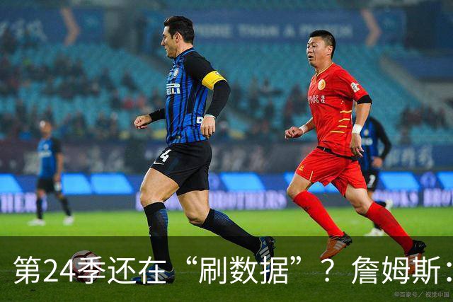 第24季还在“刷数据”？詹姆斯：我刷的是你们的青春余额