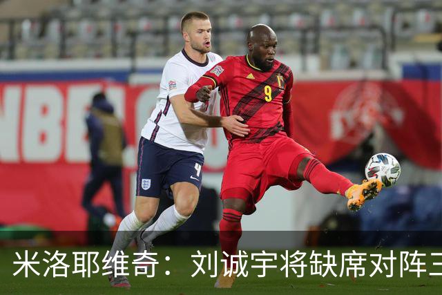 米洛耶维奇：刘诚宇将缺席对阵三镇，蒋圣龙已做好出场准备