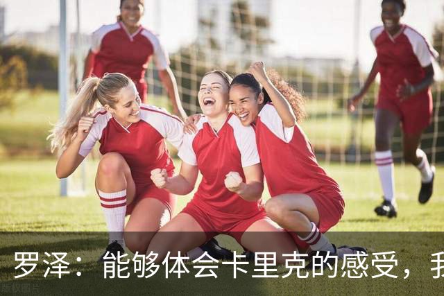 罗泽：能够体会卡里克的感受，我们准备比赛但最终得看球员发挥
