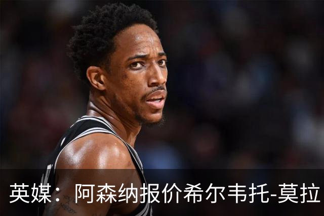 英媒：阿森纳报价希尔韦托-莫拉；阿尔瓦雷斯1月离队无望