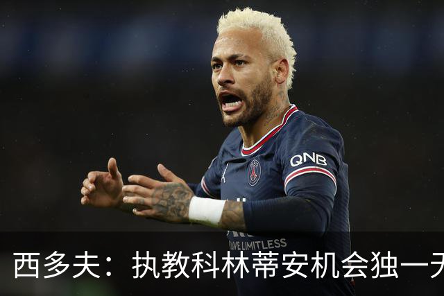 西多夫：执教科林蒂安机会独一无二，这是世界最大俱乐部之一