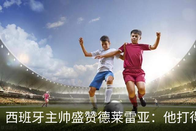 西班牙主帅盛赞德莱雷亚：他打得极其出色