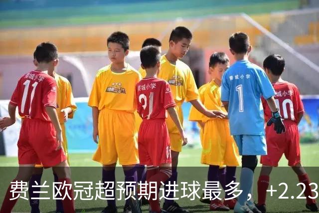 费兰欧冠超预期进球最多，+2.23居首