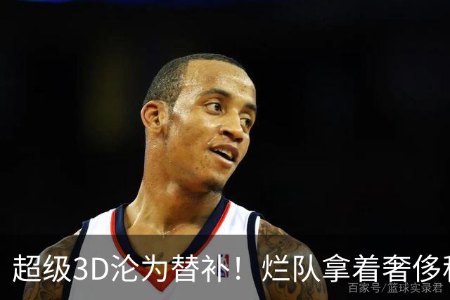 超级3D沦为替补！烂队拿着奢侈税，战绩常年垫底，还不选择重建