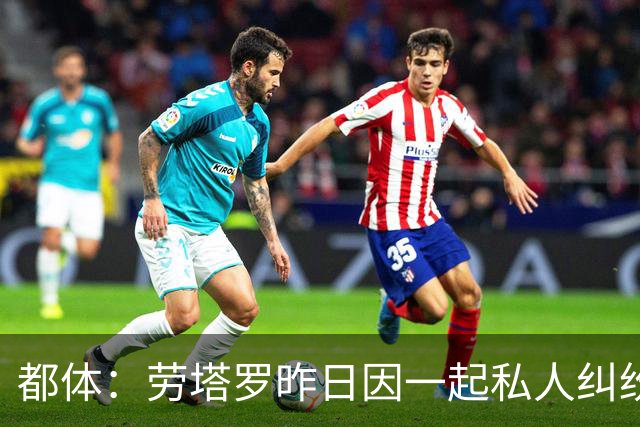 都体：劳塔罗昨日因一起私人纠纷作为证人接受问询笔录