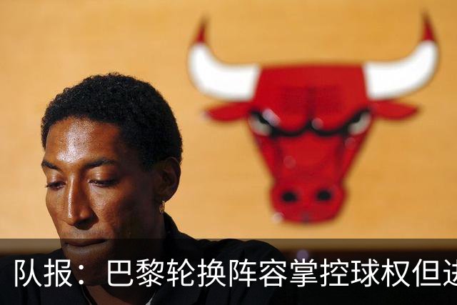 队报：巴黎轮换阵容掌控球权但进攻效率低，还需依靠核心球员发力