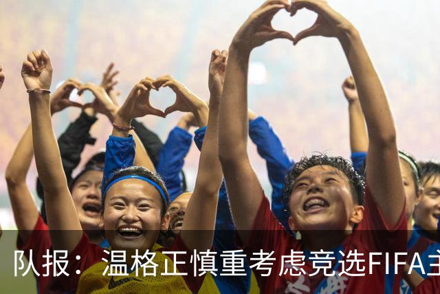 队报：温格正慎重考虑竞选FIFA主席；欧足联希望有人挑战因凡蒂诺
