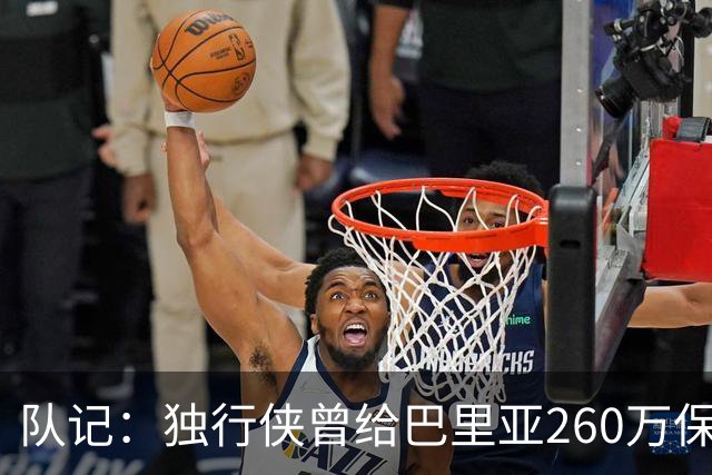 队记：独行侠曾给巴里亚260万保障合同后裁掉 这是温情的告别礼物