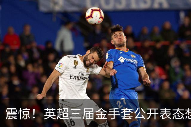 震惊！英超三届金手套公开表态想踢西甲，阿森纳拉响离队警报