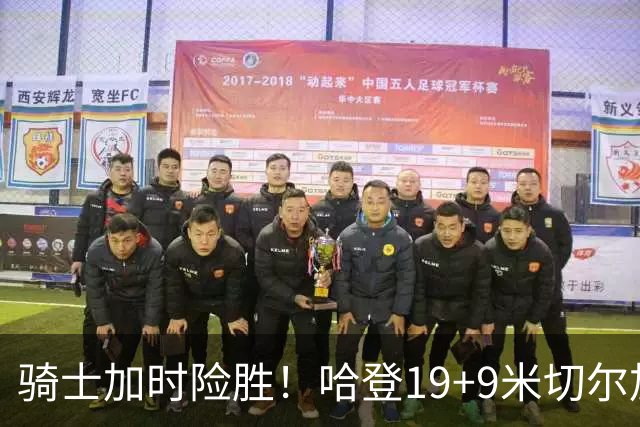 骑士加时险胜！哈登19+9米切尔加时立功，华子47+4，勇士弃将犯大错