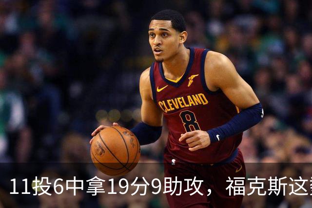 11投6中拿19分9助攻，福克斯这数据却配了5次失误