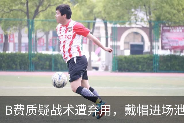 B费质疑战术遭弃用，戴帽进场泄愤被阿什利・扬严厉批评